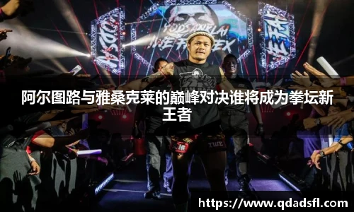 阿尔图路与雅桑克莱的巅峰对决谁将成为拳坛新王者